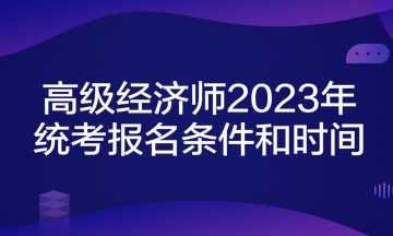 高级经济师2023年统考报名条件和时间