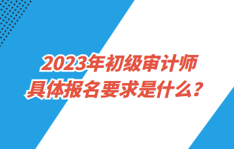 2023年初级审计师具体报名要求是什么？