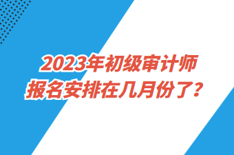 2023年初级审计师报名安排在几月份了？