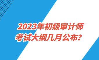 2023年初级审计师考试大纲几月公布？