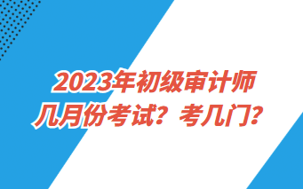 2023年初级审计师几月份考试？考几门？