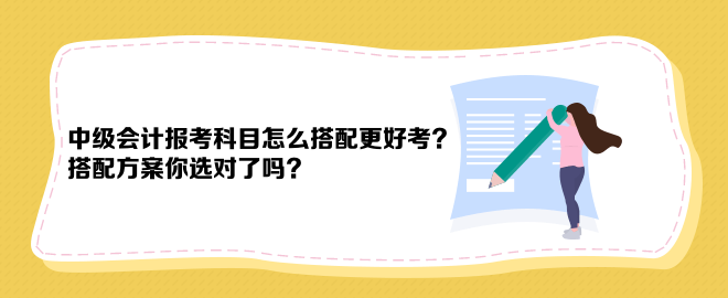 中级会计报考科目怎么搭配更好考？搭配方案你选对了吗？