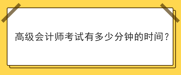 高级会计师考试有多少分钟的时间？