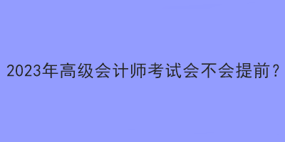 2023年高级会计师考试会不会提前？