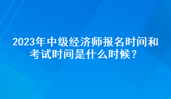 2023年中级经济师报名时间和考试时间是什么时候？