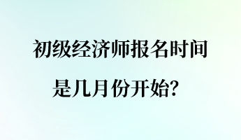 初级经济师报名时间是几月份开始？