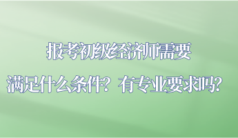 报考初级经济师需要满足什么条件？有专业要求吗？