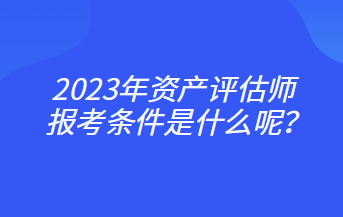 2023年资产评估师报考条件是什么呢？