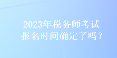 2023年税务师考试报名时间确定了吗？