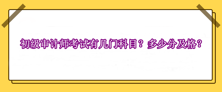 初级审计师考试有几门科目？多少分及格？