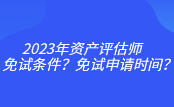 2023年资产评估师免试条件？免试申请时间？