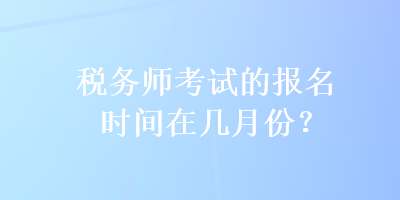 税务师考试的报名时间在几月份？