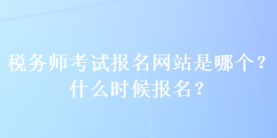 税务师考试报名网站是哪个？什么时候报名？