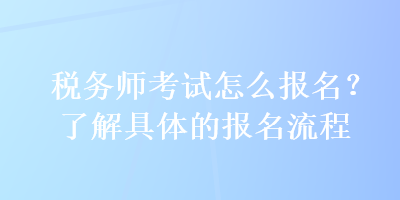 税务师考试怎么报名？了解具体的报名流程