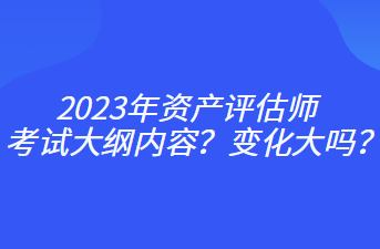 2023年资产评估师考试大纲内容？变化大吗？