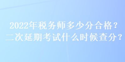 2022年税务师多少分合格？二次延期考试什么时候查分？