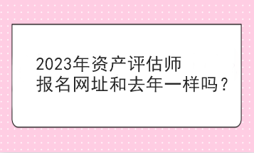 2023年资产评估师报名网址和去年一样吗？