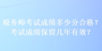 税务师考试成绩多少分合格？考试成绩保留几年有效？