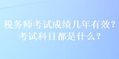 税务师考试成绩几年有效？考试科目都是什么？