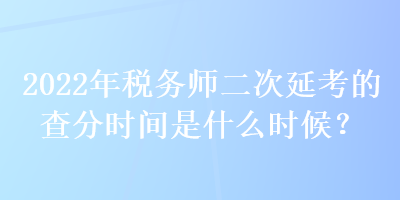 2022年税务师二次延考的查分时间是什么时候？