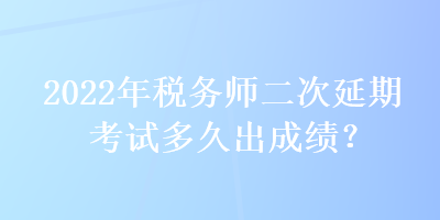 2022年税务师二次延期考试多久出成绩？