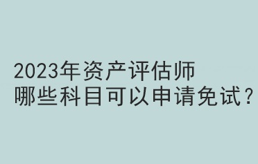 2023年资产评估师哪些科目可以申请免试？