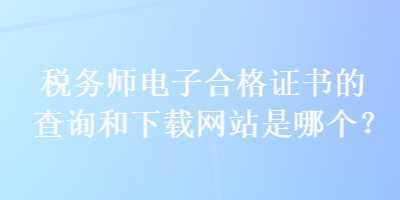 税务师电子合格证书的查询和下载网站是哪个？