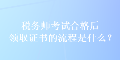 税务师考试合格后领取证书的流程是什么？