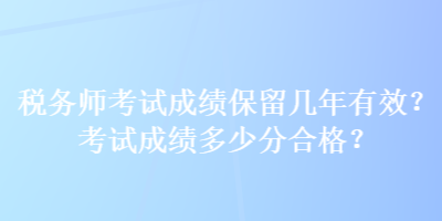 税务师考试成绩保留几年有效？考试成绩多少分合格？