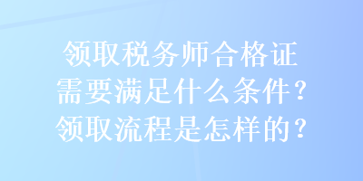 领取税务师合格证需要满足什么条件？领取流程是怎样的？