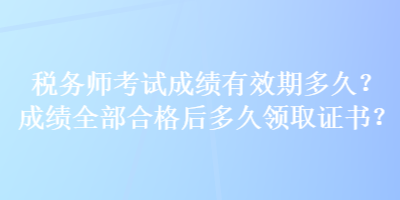 税务师考试成绩有效期多久？成绩全部合格后多久领取证书？