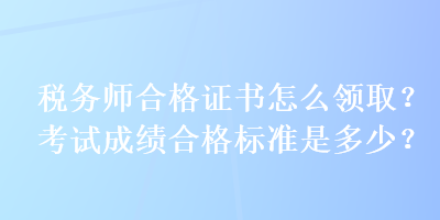 税务师合格证书怎么领取？考试成绩合格标准是多少？