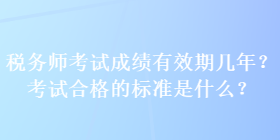 税务师考试成绩有效期几年？考试合格的标准是什么？