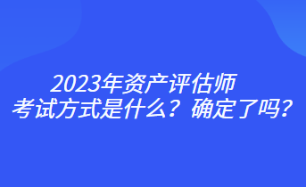 2023年资产评估师考试方式是什么？确定了吗？