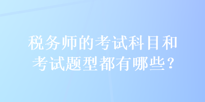 税务师的考试科目和考试题型都有哪些？