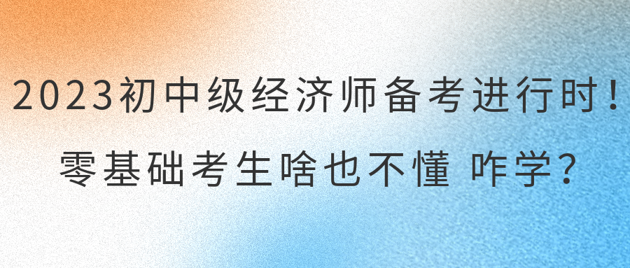 2023初中级经济师备考进行时！零基础考生啥也不懂 咋学？