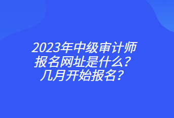 2023年中级审计师报名网址是什么？几月开始报名？