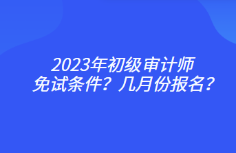 2023年初级审计师免试条件？几月份报名？