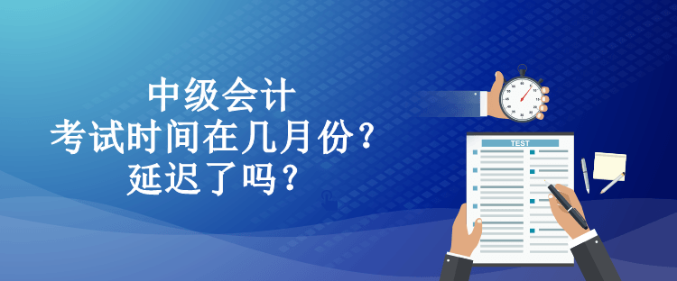 中级会计考试时间在几月份？延迟了吗？