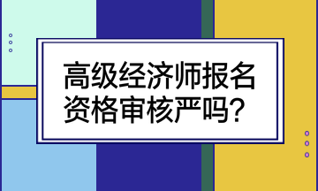 高级经济师报名资格审核严吗？