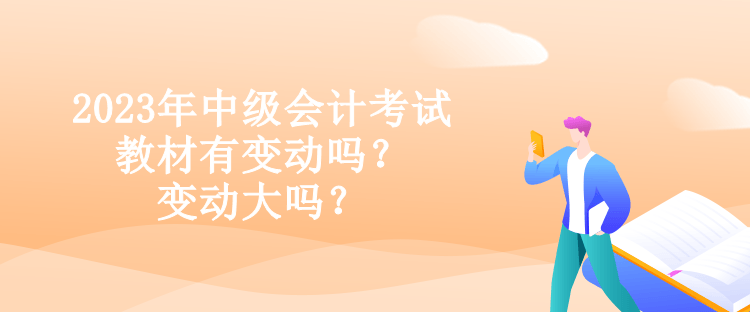 2023年中级会计考试教材有变动吗？变动大吗？