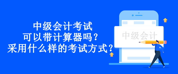 中级会计考试可以带计算器吗？采用什么样的考试方式？