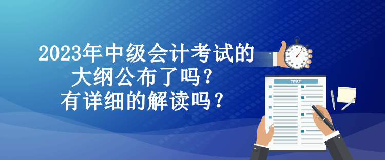 2023年中级会计考试的大纲公布了吗？有详细的解读吗？