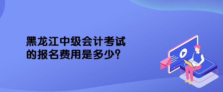 黑龙江中级会计考试的报名费用是多少？