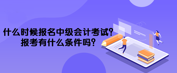 什么时候报名中级会计考试？报考有什么条件吗？