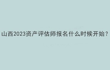 山西2023资产评估师报名什么时候开始？