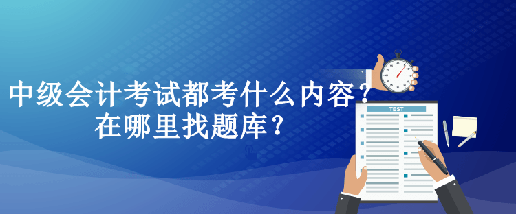 中级会计考试都考什么内容？在哪里找题库？