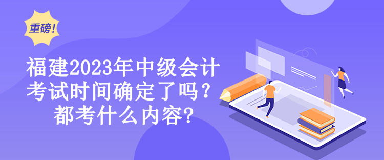 福建2023年中级会计考试时间确定了吗？都考什么内容?