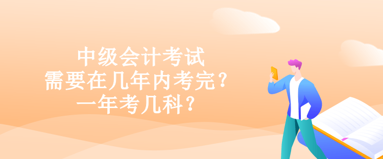 中级会计考试需要在几年内考完？一年考几科？