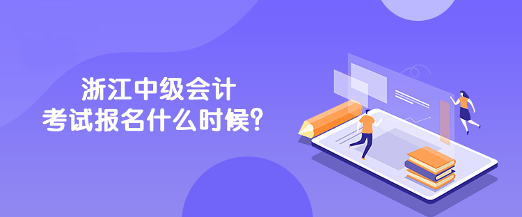 浙江中级会计考试报名什么时候？